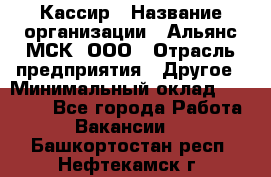 Кассир › Название организации ­ Альянс-МСК, ООО › Отрасль предприятия ­ Другое › Минимальный оклад ­ 25 000 - Все города Работа » Вакансии   . Башкортостан респ.,Нефтекамск г.